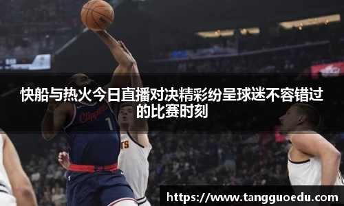 快船与热火今日直播对决精彩纷呈球迷不容错过的比赛时刻